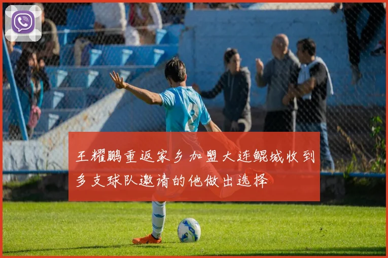 王耀鹏重返家乡加盟大连鲲城收到多支球队邀请的他做出选择