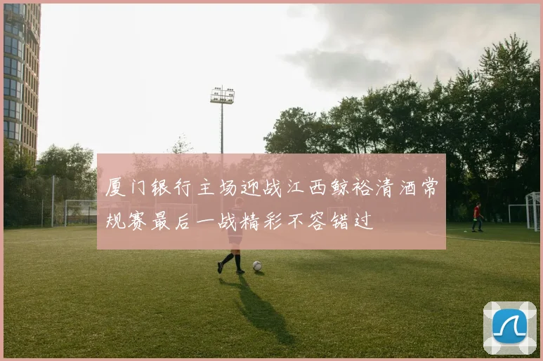 厦门银行主场迎战江西鲸裕清酒常规赛最后一战精彩不容错过
