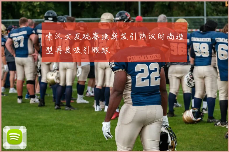 索汉女友观赛换新装引热议时尚造型再度吸引眼球