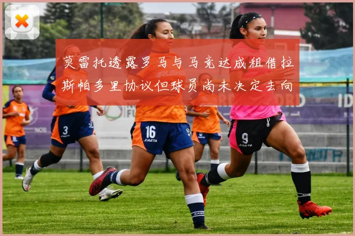 莫雷托透露罗马与马竞达成租借拉斯帕多里协议但球员尚未决定去向