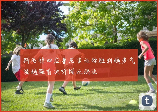 斯洛特回应鲁尼言论称胜利越多气场越强首次听闻此说法