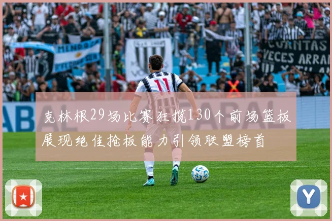 克林根29场比赛狂揽130个前场篮板展现绝佳抢板能力引领联盟榜首