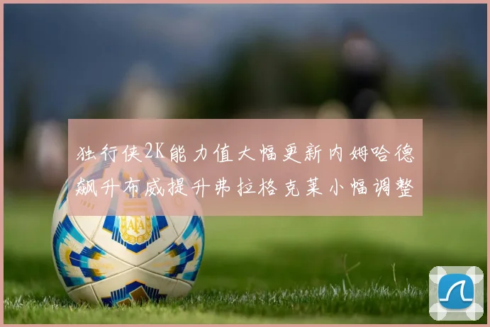 独行侠2K能力值大幅更新内姆哈德飙升布威提升弗拉格克莱小幅调整