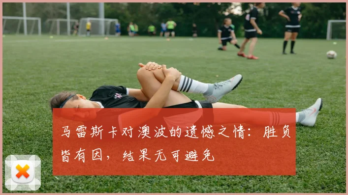 马雷斯卡对澳波的遗憾之情：胜负皆有因，结果无可避免