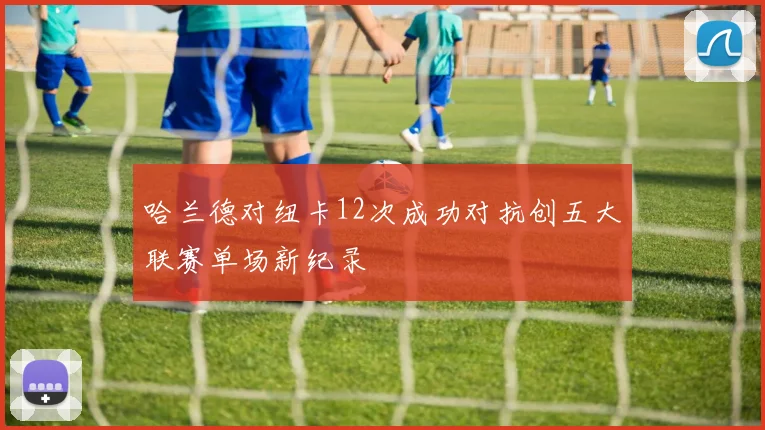 哈兰德对纽卡12次成功对抗创五大联赛单场新纪录