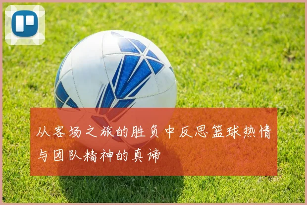从客场之旅的胜负中反思篮球热情与团队精神的真谛
