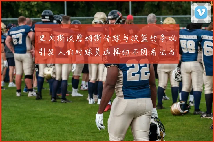 里夫斯谈詹姆斯传球与投篮的争议引发人们对球员选择的不同看法与评价