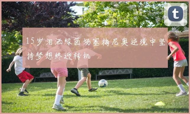 15岁泪洒绿茵场塞梅尼奥逆境中坚持梦想终迎转机