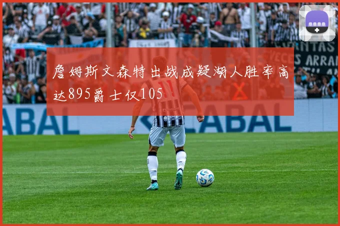 詹姆斯文森特出战成疑湖人胜率高达895爵士仅105