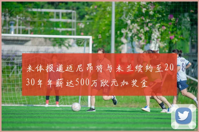 米体报道迈尼昂将与米兰续约至2030年年薪达500万欧元加奖金