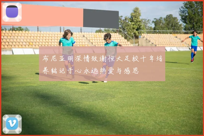 布尼亚明深情致谢恒大足校十年培养铭记于心永远热爱与感恩