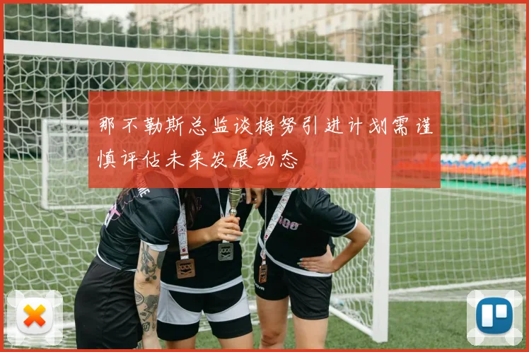 那不勒斯总监谈梅努引进计划需谨慎评估未来发展动态