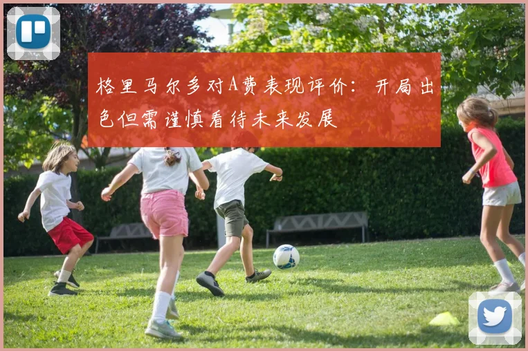 格里马尔多对A费表现评价：开局出色但需谨慎看待未来发展