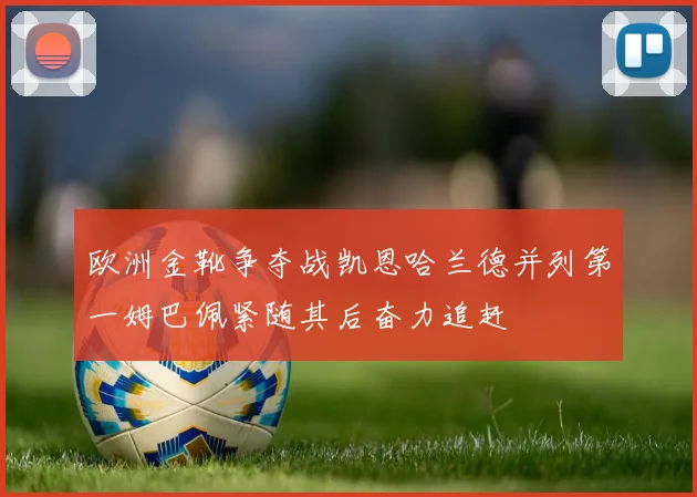 欧洲金靴争夺战凯恩哈兰德并列第一姆巴佩紧随其后奋力追赶