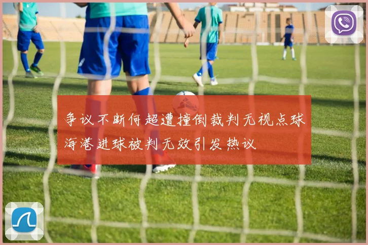 争议不断何超遭撞倒裁判无视点球海港进球被判无效引发热议