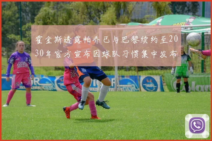 霍金斯透露帕乔已与巴黎续约至2030年官方宣布因球队习惯集中发布