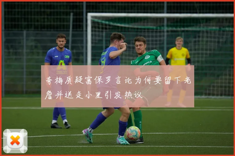 夸梅质疑富保罗言论为何要留下老詹并送走小里引发热议