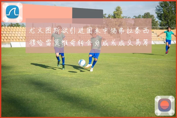尤文图斯欲引进国米中场弗拉泰西穆哈雷莫维奇转会分成或成交易筹码