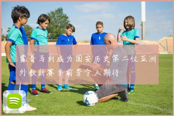 蒙哥马利成为国安历史第二位亚洲外教新赛季前景令人期待