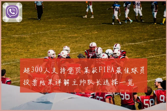超300人支持登贝莱获FIFA最佳球员投票结果详解主帅队长选择一览
