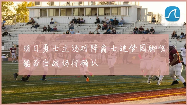 明日勇士主场对阵爵士追梦因脚伤能否出战仍待确认