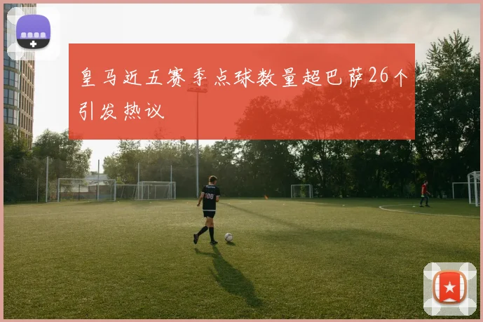 皇马近五赛季点球数量超巴萨26个引发热议
