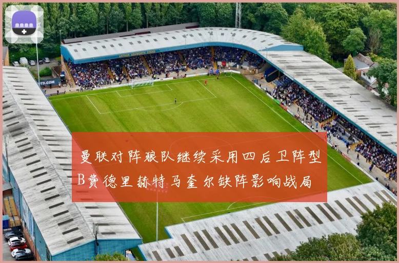 曼联对阵狼队继续采用四后卫阵型B费德里赫特马奎尔缺阵影响战局