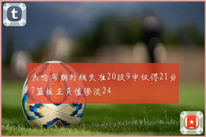 杰伦布朗外线失准20投9中仅得21分7篮板正负值惨淡24
