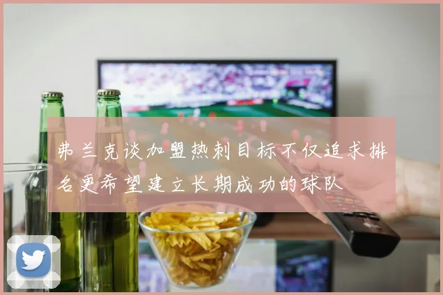 弗兰克谈加盟热刺目标不仅追求排名更希望建立长期成功的球队