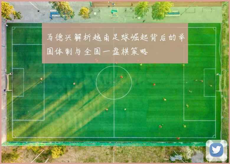 马德兴解析越南足球崛起背后的举国体制与全国一盘棋策略