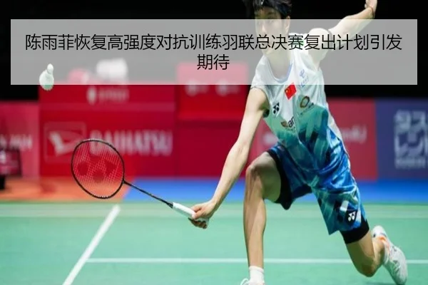 陈雨菲恢复高强度对抗训练羽联总决赛复出计划引发期待 - mksports
